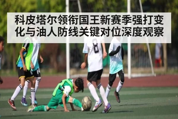 科皮塔尔领衔国王新赛季强打变化与油人防线关键对位深度观察